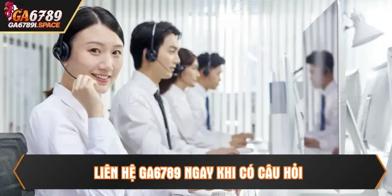 Liên hệ Ga6789 ngay khi có câu hỏi
