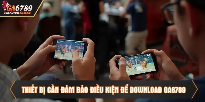 Thiết bị cần đảm bảo điều kiện để download Ga6789
